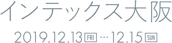 インテックス大阪 2019.12.13 FRI … 12.15 SUN