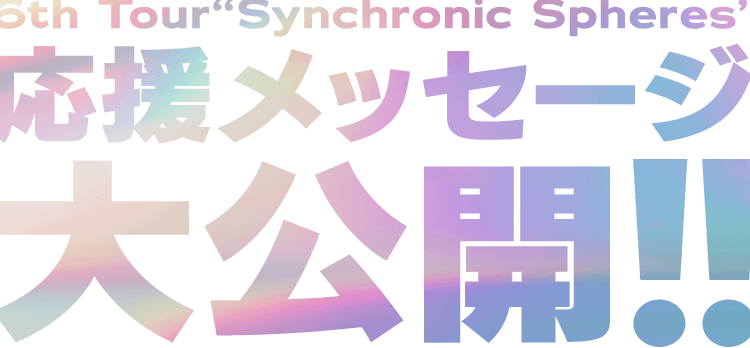 6th Tour Synchronic Spheres 応援メッセージ大公開!!