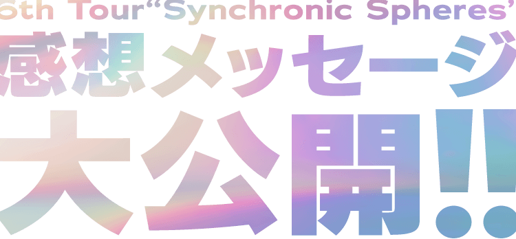6th Tour Synchronic Spheres 感想メッセージ大公開