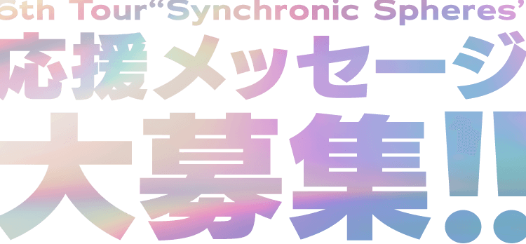 6th Tour Synchronic Spheres 応援メッセージ大募集!!