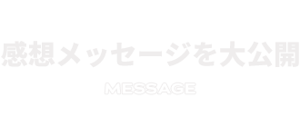 感想メッセージを大公開 MESSAGE
