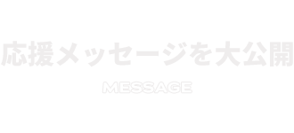 応援メッセージを大公開 MESSAGE