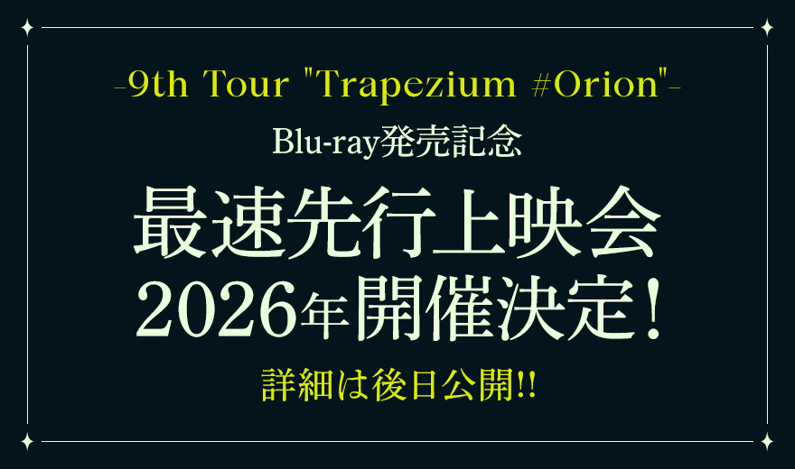 9th Tour “Trapezium #Orion”Blu-ray発売記念 最速先行上映会2026年開催決定！ 詳細は後日公開!!