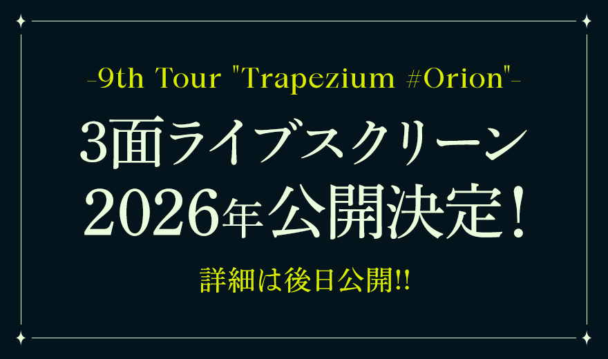 9th Tour “Trapezium #Orion” 3面ライブスクリーン 2026年公開決定！ 詳細は後日公開!!